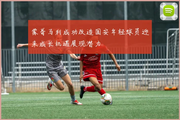 蒙哥马利成功改造国安年轻球员迎来成长机遇展现潜力