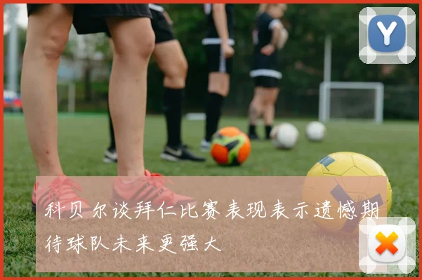 科贝尔谈拜仁比赛表现表示遗憾期待球队未来更强大