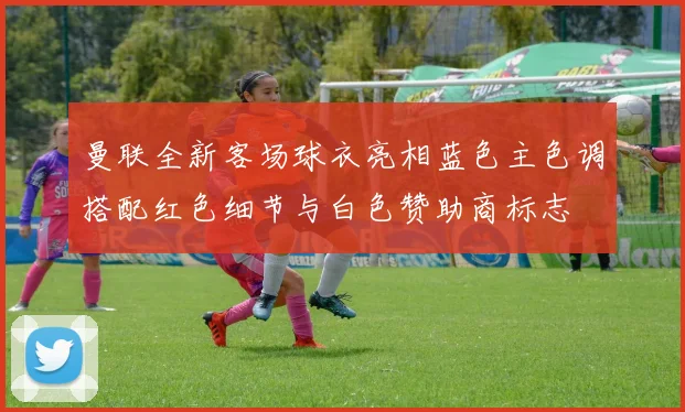 曼联全新客场球衣亮相蓝色主色调搭配红色细节与白色赞助商标志