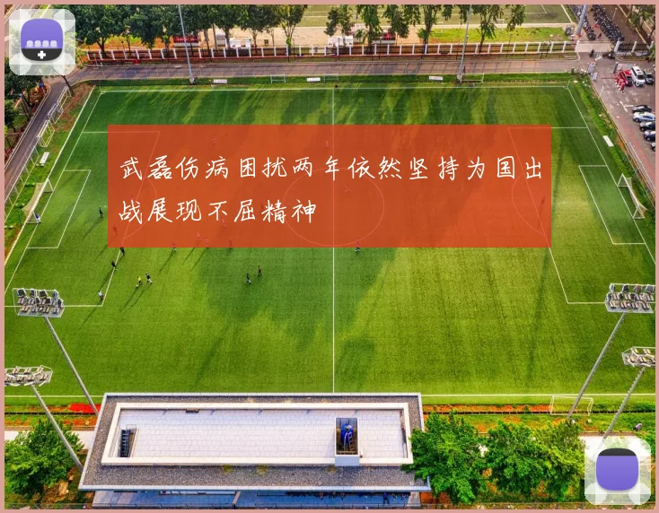 武磊伤病困扰两年依然坚持为国出战展现不屈精神