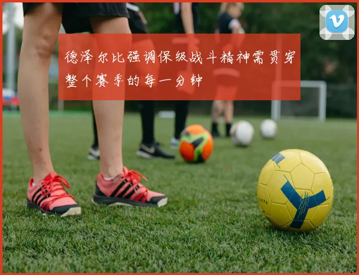 德泽尔比强调保级战斗精神需贯穿整个赛季的每一分钟
