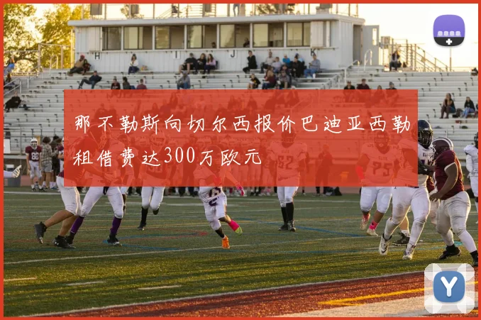 那不勒斯向切尔西报价巴迪亚西勒租借费达300万欧元