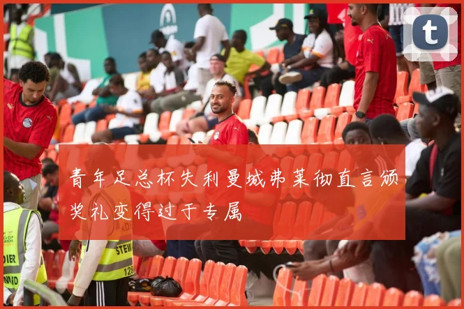青年足总杯失利曼城弗莱彻直言颁奖礼变得过于专属