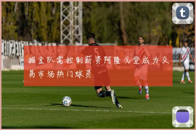 掘金队需控制薪资阿隆戈登成为交易市场热门球员