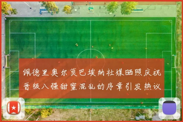 佩德里奥尔莫巴埃纳社媒晒照庆祝晋级八强甜蜜混乱的序章引发热议