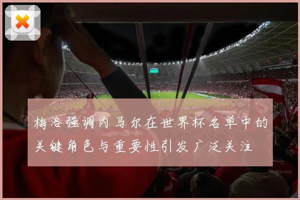 梅洛强调内马尔在世界杯名单中的关键角色与重要性引发广泛关注