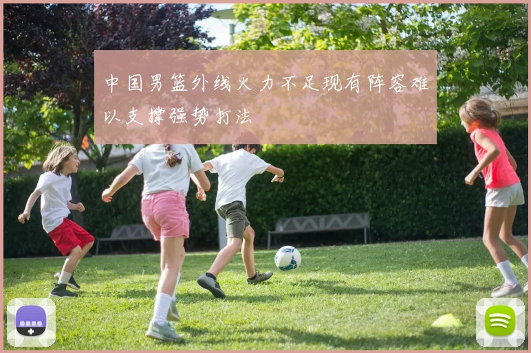 中国男篮外线火力不足现有阵容难以支撑强势打法