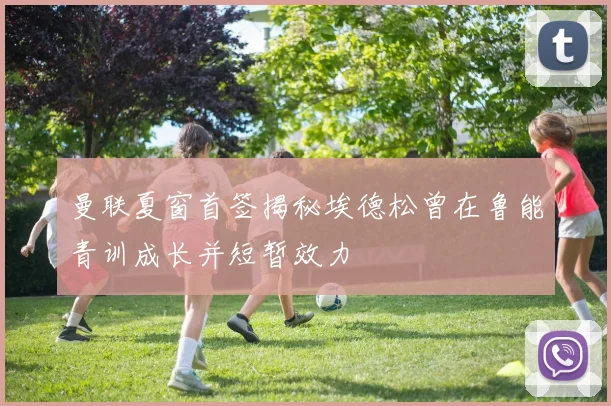 曼联夏窗首签揭秘埃德松曾在鲁能青训成长并短暂效力