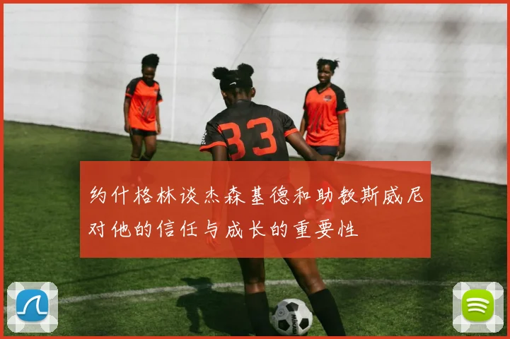 约什格林谈杰森基德和助教斯威尼对他的信任与成长的重要性