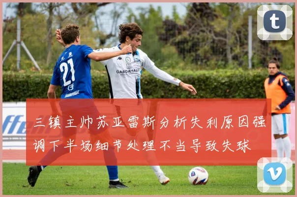 三镇主帅苏亚雷斯分析失利原因强调下半场细节处理不当导致失球