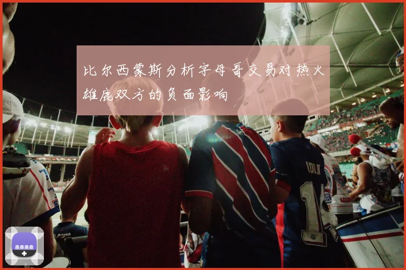 比尔西蒙斯分析字母哥交易对热火雄鹿双方的负面影响