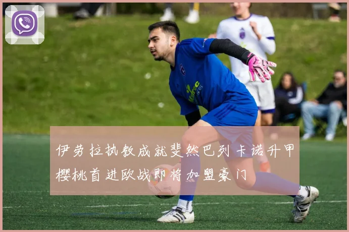 伊劳拉执教成就斐然巴列卡诺升甲樱桃首进欧战即将加盟豪门