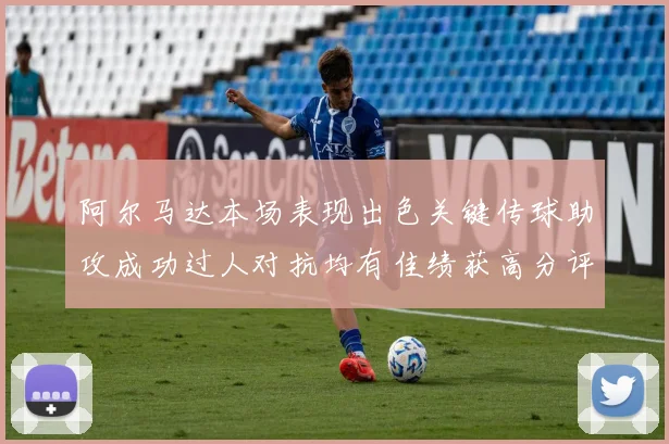 阿尔马达本场表现出色关键传球助攻成功过人对抗均有佳绩获高分评价
