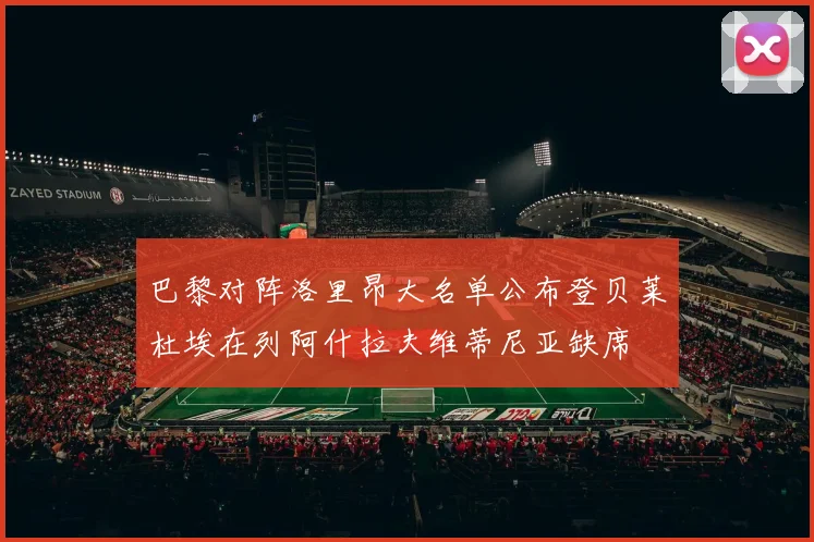 巴黎对阵洛里昂大名单公布登贝莱杜埃在列阿什拉夫维蒂尼亚缺席