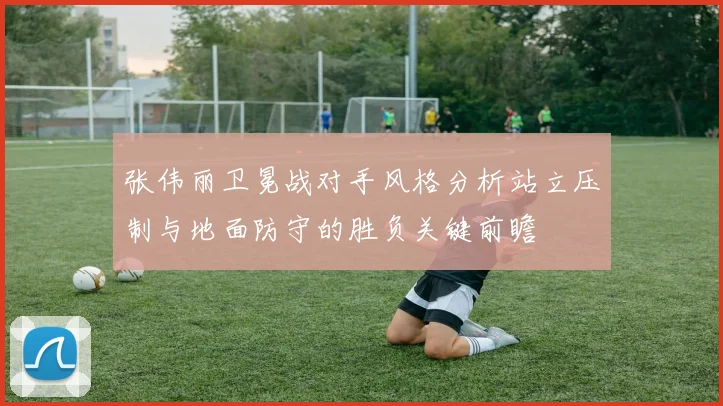 张伟丽卫冕战对手风格分析站立压制与地面防守的胜负关键前瞻