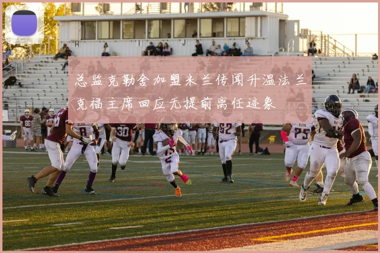 总监克勒舍加盟米兰传闻升温法兰克福主席回应无提前离任迹象