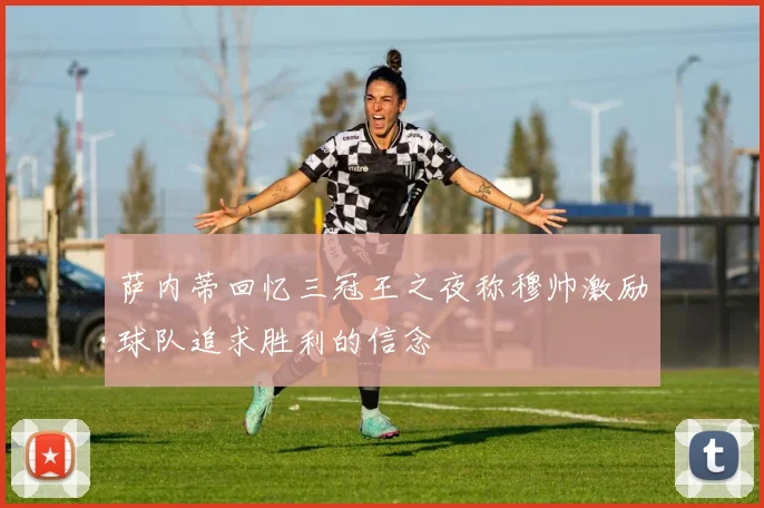 萨内蒂回忆三冠王之夜称穆帅激励球队追求胜利的信念