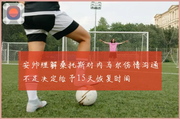 安帅理解桑托斯对内马尔伤情沟通不足决定给予15天恢复时间