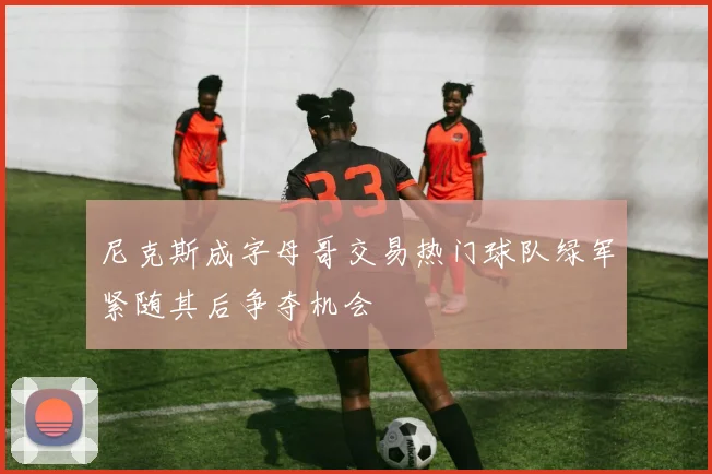 尼克斯成字母哥交易热门球队绿军紧随其后争夺机会