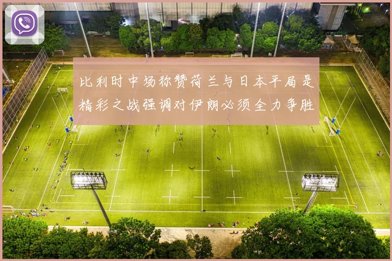 比利时中场称赞荷兰与日本平局是精彩之战强调对伊朗必须全力争胜