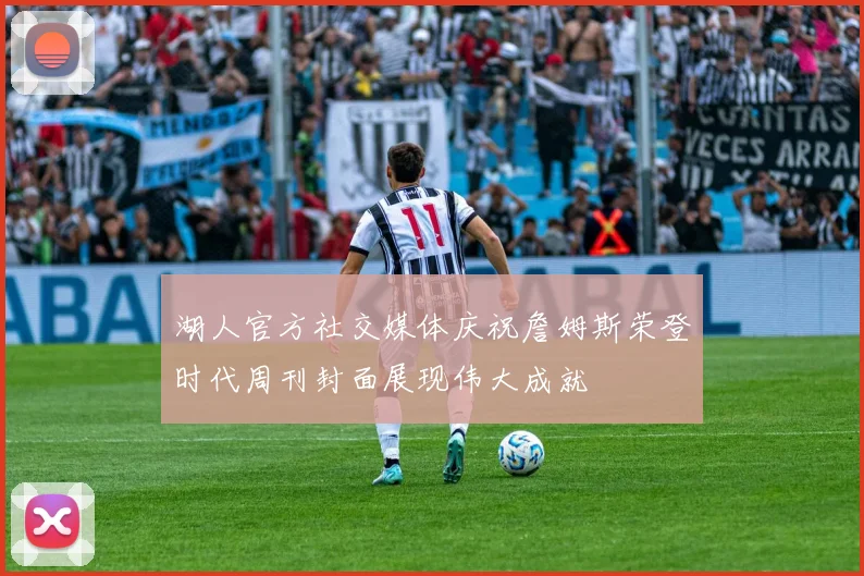 湖人官方社交媒体庆祝詹姆斯荣登时代周刊封面展现伟大成就
