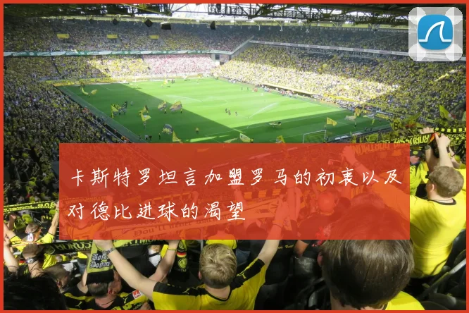 卡斯特罗坦言加盟罗马的初衷以及对德比进球的渴望