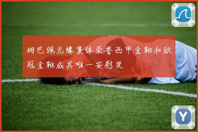 姆巴佩无缘集体荣誉西甲金靴和欧冠金靴成其唯一安慰奖