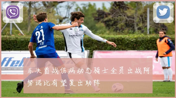 东决首战伤病动态骑士全员出战阿努诺比有望复出助阵