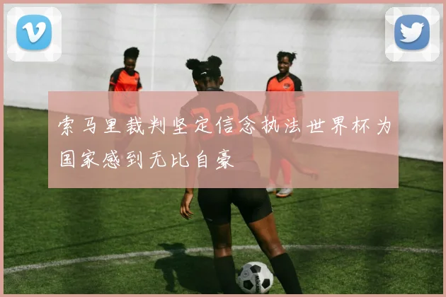 索马里裁判坚定信念执法世界杯为国家感到无比自豪