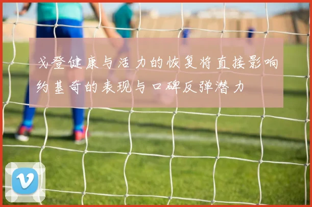 戈登健康与活力的恢复将直接影响约基奇的表现与口碑反弹潜力