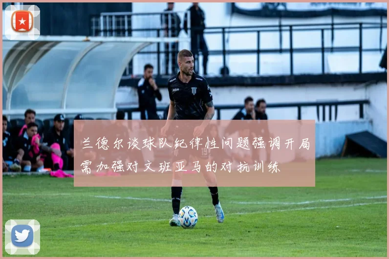 兰德尔谈球队纪律性问题强调开局需加强对文班亚马的对抗训练