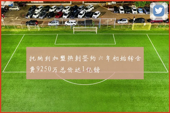托纳利加盟热刺签约六年初始转会费9250万总价达1亿镑